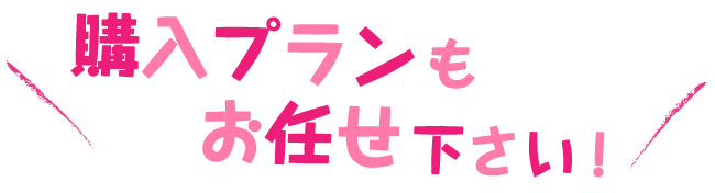 購入プランもお任せ下さい